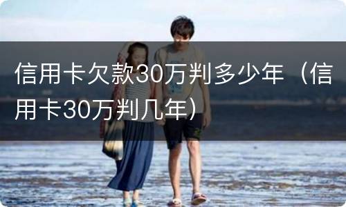 信用卡欠款30万判多少年（信用卡30万判几年）