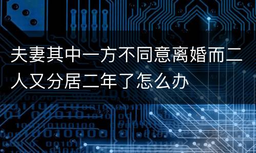 夫妻其中一方不同意离婚而二人又分居二年了怎么办