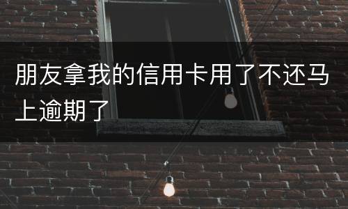 朋友拿我的信用卡用了不还马上逾期了