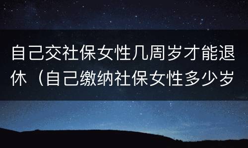 自己交社保女性几周岁才能退休（自己缴纳社保女性多少岁可以领退休金）