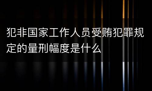 犯非国家工作人员受贿犯罪规定的量刑幅度是什么