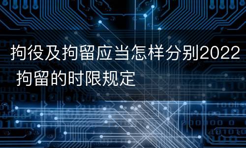 拘役及拘留应当怎样分别2022 拘留的时限规定