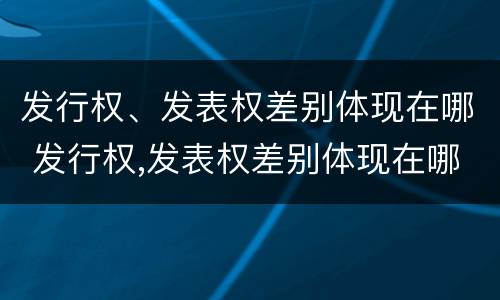 发行权、发表权差别体现在哪 发行权,发表权差别体现在哪方面