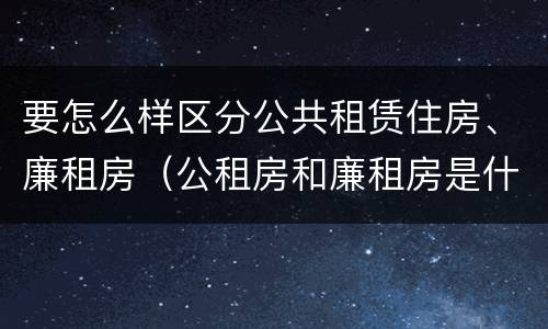 要怎么样区分公共租赁住房、廉租房（公租房和廉租房是什么意思）