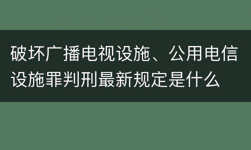 破坏广播电视设施、公用电信设施罪判刑最新规定是什么