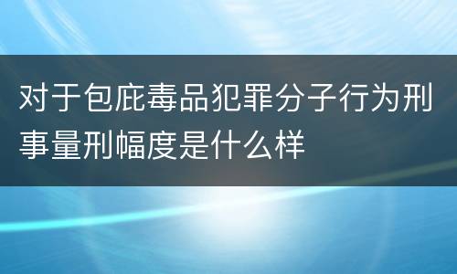 对于包庇毒品犯罪分子行为刑事量刑幅度是什么样