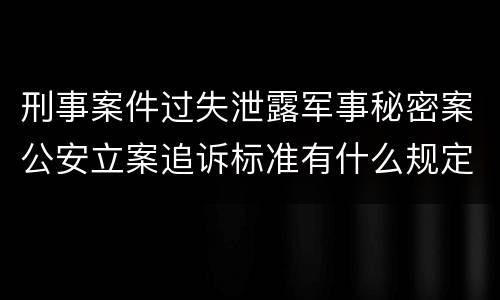 刑事案件过失泄露军事秘密案公安立案追诉标准有什么规定