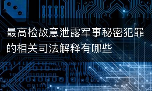 最高检故意泄露军事秘密犯罪的相关司法解释有哪些