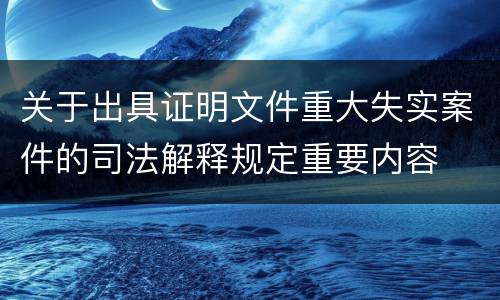 关于出具证明文件重大失实案件的司法解释规定重要内容