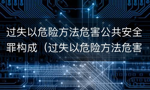 过失以危险方法危害公共安全罪构成（过失以危险方法危害公共安全罪构成要件）