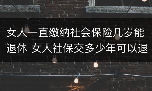 女人一直缴纳社会保险几岁能退休 女人社保交多少年可以退休金