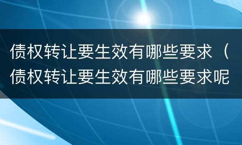 债权转让要生效有哪些要求（债权转让要生效有哪些要求呢）