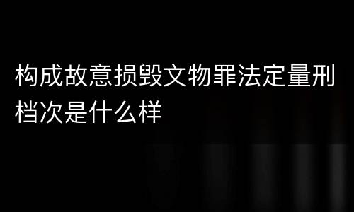 构成故意损毁文物罪法定量刑档次是什么样