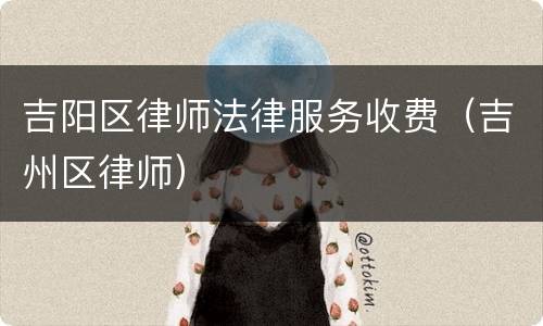 吉阳区律师法律服务收费（吉州区律师）