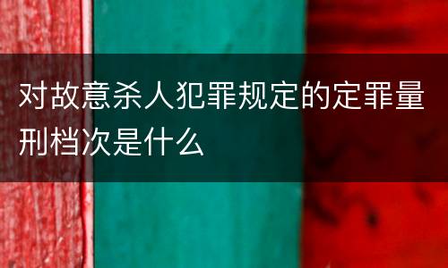 对故意杀人犯罪规定的定罪量刑档次是什么