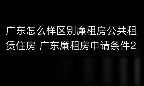 广东怎么样区别廉租房公共租赁住房 广东廉租房申请条件2020