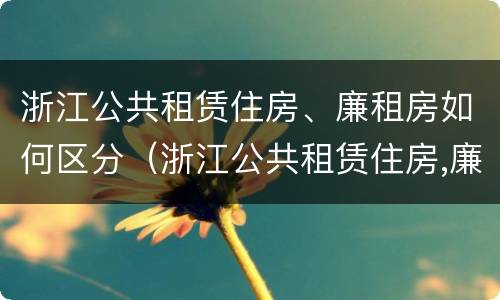 浙江公共租赁住房、廉租房如何区分（浙江公共租赁住房,廉租房如何区分产权）