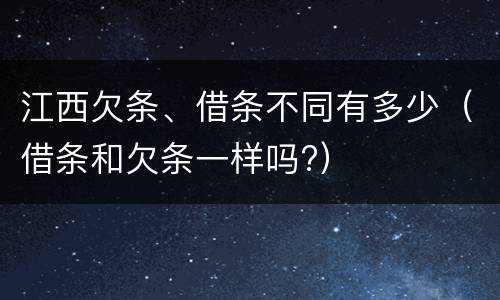 江西欠条、借条不同有多少（借条和欠条一样吗?）