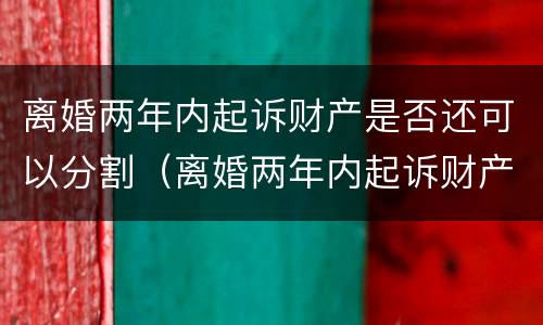 离婚两年内起诉财产是否还可以分割（离婚两年内起诉财产是否还可以分割呢）