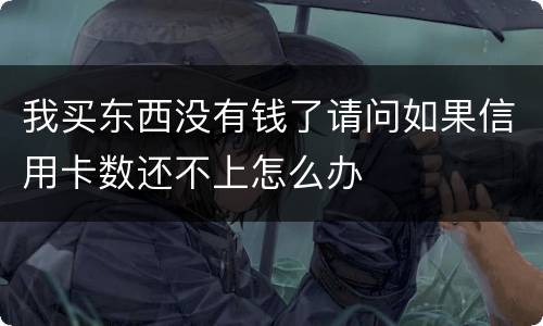 我买东西没有钱了请问如果信用卡数还不上怎么办