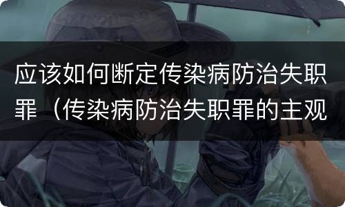 应该如何断定传染病防治失职罪（传染病防治失职罪的主观方面）