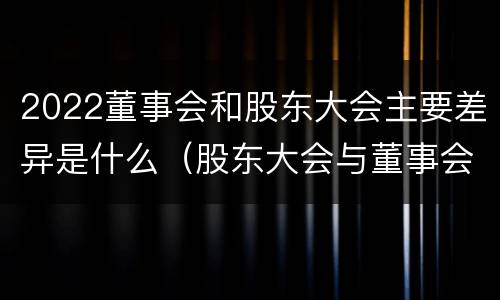 2022董事会和股东大会主要差异是什么（股东大会与董事会的关系是什么）