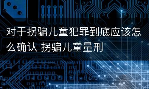 对于拐骗儿童犯罪到底应该怎么确认 拐骗儿童量刑