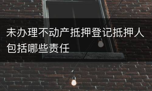 未办理不动产抵押登记抵押人包括哪些责任