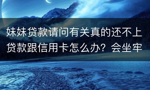 妹妹贷款请问有关真的还不上贷款跟信用卡怎么办？会坐牢