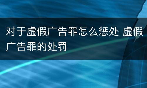 对于虚假广告罪怎么惩处 虚假广告罪的处罚