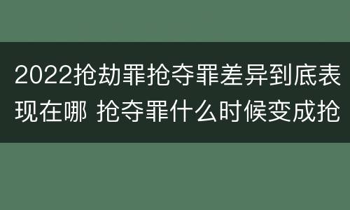 2022抢劫罪抢夺罪差异到底表现在哪 抢夺罪什么时候变成抢劫罪