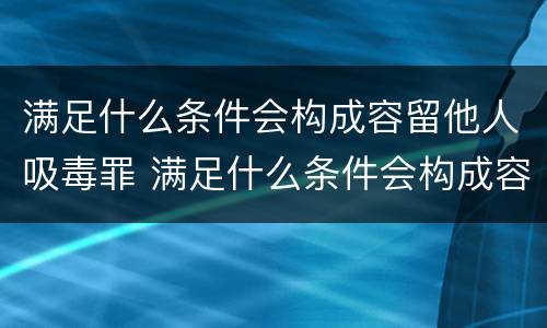 满足什么条件会构成容留他人吸毒罪 满足什么条件会构成容留他人吸毒罪的行为