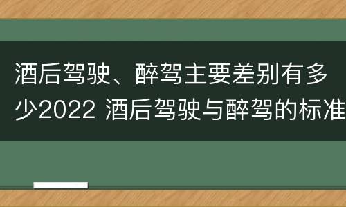 酒后驾驶、醉驾主要差别有多少2022 酒后驾驶与醉驾的标准