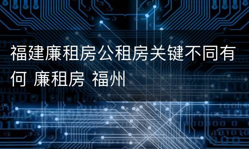 福建廉租房公租房关键不同有何 廉租房 福州