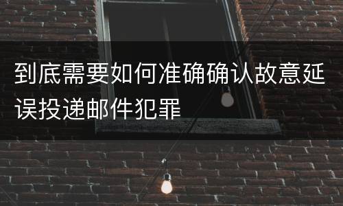 到底需要如何准确确认故意延误投递邮件犯罪