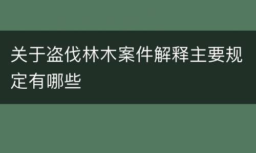 关于盗伐林木案件解释主要规定有哪些