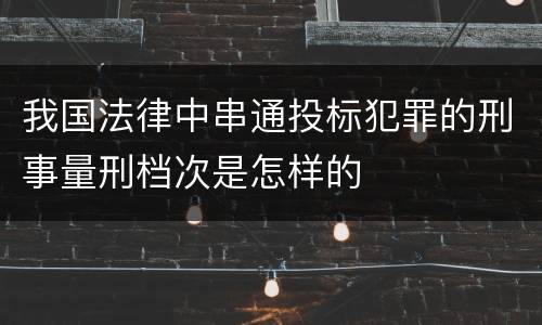 我国法律中串通投标犯罪的刑事量刑档次是怎样的