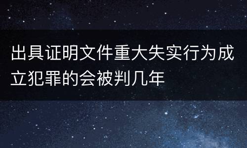 出具证明文件重大失实行为成立犯罪的会被判几年