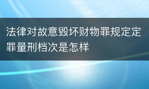 法律对故意毁坏财物罪规定定罪量刑档次是怎样