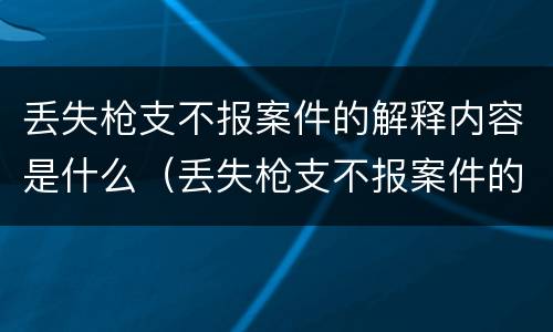 丢失枪支不报案件的解释内容是什么（丢失枪支不报案件的解释内容是什么呢）