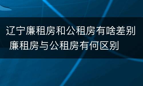 辽宁廉租房和公租房有啥差别 廉租房与公租房有何区别