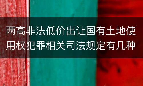 两高非法低价出让国有土地使用权犯罪相关司法规定有几种