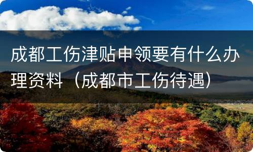 成都工伤津贴申领要有什么办理资料（成都市工伤待遇）