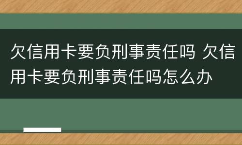 欠信用卡要负刑事责任吗 欠信用卡要负刑事责任吗怎么办