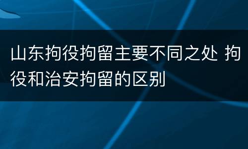 山东拘役拘留主要不同之处 拘役和治安拘留的区别