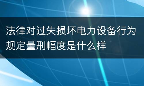 法律对过失损坏电力设备行为规定量刑幅度是什么样