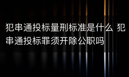 犯串通投标量刑标准是什么 犯串通投标罪须开除公职吗