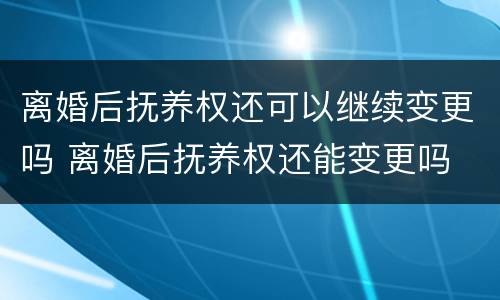 离婚后抚养权还可以继续变更吗 离婚后抚养权还能变更吗