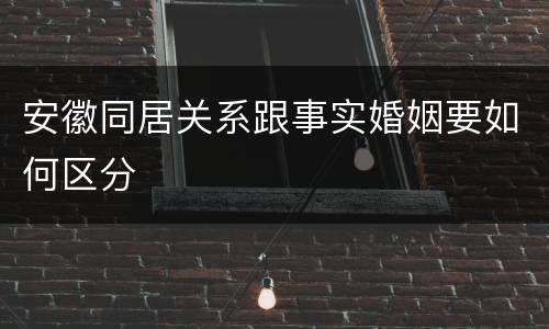 安徽同居关系跟事实婚姻要如何区分