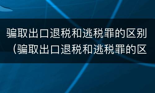 骗取出口退税和逃税罪的区别（骗取出口退税和逃税罪的区别在哪）